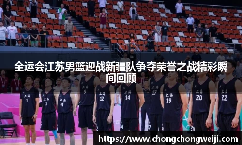 全运会江苏男篮迎战新疆队争夺荣誉之战精彩瞬间回顾