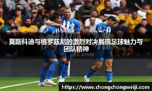 莫斯科迪与格罗兹尼的激烈对决展现足球魅力与团队精神
